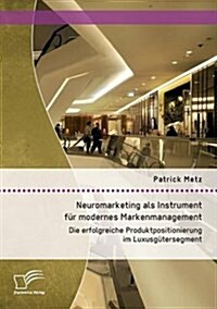 Neuromarketing als Instrument f? modernes Markenmanagement: Die erfolgreiche Produktpositionierung im Luxusg?ersegment (Paperback)