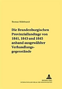 Die Brandenburgischen Provinziallandtage Von 1841, 1843 Und 1845 Anhand Ausgewaehlter Verhandlungsgegenstaende (Paperback)