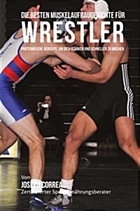 Die Besten Muskelaufbaugerichte Fur Wrestler: Proteinreiche Gerichte, Um Dich Starker Und Schneller Zu Machen (Paperback)