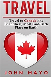 Travel: Travel to Canada, the Friendliest Most Laid-Back Place on Earth (Paperback)