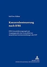 Konzernbesteuerung Nach Ifrs: Ifrs-Konsolidierungsregeln ALS Ausgangspunkt Einer Konsolidierten Steuerlichen Gewinnermittlung in Der Eu? (Paperback)