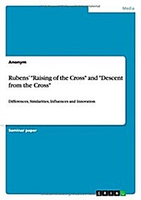 Rubens Raising of the Cross and Descent from the Cross: Differences, Similarities, Influences and Innovation (Paperback)
