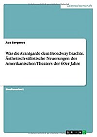 Was die Avantgarde dem Broadway brachte. 훥thetisch-stilistische Neuerungen des Amerikanischen Theaters der 60er Jahre (Paperback)