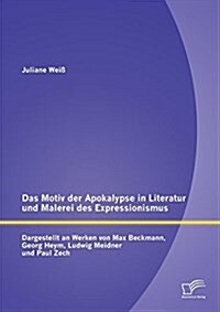 Das Motiv Der Apokalypse in Literatur Und Malerei Des Expressionismus: Dargestellt an Werken Von Max Beckmann, Georg Heym, Ludwig Meidner Und Paul Zec (Paperback)