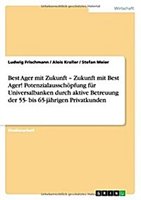 Best Ager mit Zukunft - Zukunft mit Best Ager! Potenzialaussch?fung f? Universalbanken durch aktive Betreuung der 55- bis 65-j?rigen Privatkunden (Paperback)