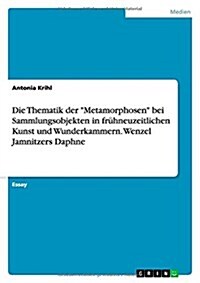 Die Thematik der Metamorphosen bei Sammlungsobjekten in fr?neuzeitlichen Kunst und Wunderkammern. Wenzel Jamnitzers Daphne (Paperback)