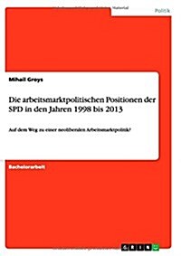 Die arbeitsmarktpolitischen Positionen der SPD in den Jahren 1998 bis 2013: Auf dem Weg zu einer neoliberalen Arbeitsmarktpolitik? (Paperback)