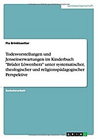 Todesvorstellungen und Jenseitserwartungen im Kinderbuch Br?er L?enherz unter systematischer, theologischer und religionsp?agogischer Perspektive (Paperback)