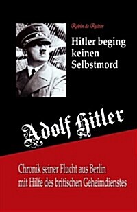 Adolf Hitler Beging Keinen Selbstmord: Chronik Seiner Flucht Aus Berlin Mit Hilfe Des Britischen Geheimdienstes (Paperback)