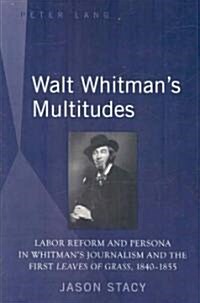 Walt Whitmans Multitudes: Labor Reform and Persona in Whitmans Journalism and the First Leaves of Grass, 1840-1855 (Paperback)