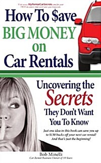 How to Save Big Money on Car Rentals: Uncovering the Secrets They Dont Want You to Know (Paperback)