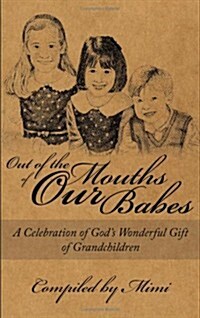 Out of the Mouths of Our Babes: A Celebration of Gods Wonderful Gift of Grandchildren (Paperback)