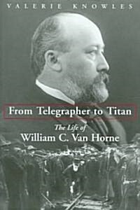 From Telegrapher to Titan: The Life of William C. Van Horne (Hardcover)