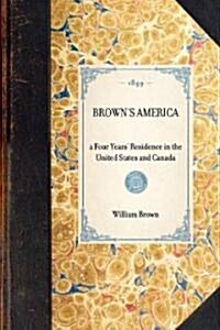 Browns America: A Four Years Residence in the United States and Canada; Giving a Full and Fair Description of the Country, as It Real (Paperback)