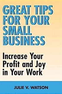 Great Tips for Your Small Business: Increase Your Profit and Joy in Your Work (Paperback)