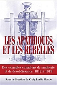 Les Apathiques Et Les Rebelles: Des Exemples Canadiens de Mutinerie Et de D?obeissance, 1812 ?1919 (Paperback)