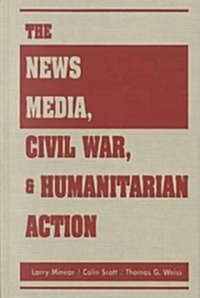 The News Media, Civil War, and Humanitarian Action (Hardcover)