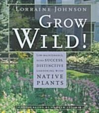 Grow Wild!: Low-Maintenance, Sure-Success, Distinctive Gardening with Native Plants (Hardcover)