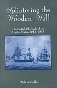 Splintering the Wooden Wall: The British Blockade of the United States, 1812-1815 (Hardcover)