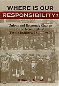 Where is Our Responsibility?: Unions and Economic Change in the New England Textile Industry, 1870-1960 (Hardcover)