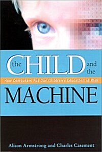 The Child and the Machine: How Computers Put Our Childrens Education at Risk (Library Binding)