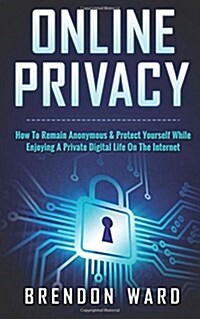 Online Privacy: How to Remain Anonymous & Protect Yourself While Enjoying a Private Digital Life on the Internet (Paperback)