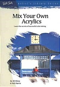 Mix Your Own Acrylics: An Artists Guide to Successful Color Mixing (Paperback)