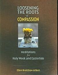 Loosening the Roots of Compassion: Meditations for Holy Week and Eastertide (Paperback)