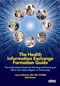 The Health Information Exchange Formation Guide: The Authoritative Guide for Planning and Forming an Hie in Your State, Region or Community (Paperback)