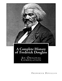 A Complete History of Frederick Douglass: An Original Compilation (Paperback)