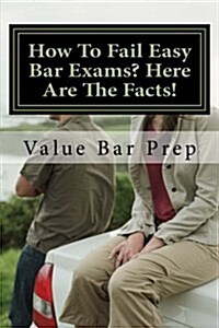 How to Fail Easy Bar Exams? Here Are the Facts!: Its Easy to Fail Bar Exams Because Its Easy to Pass. (Paperback)