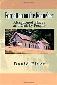 Forgotten on the Kennebec: Abandoned Places and Quirky People (Paperback)