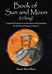Book of Sun and Moon (I Ching) Volume I: Traditional Perspectives on Divination and Calculation  for the Book of Changes (Paperback)
