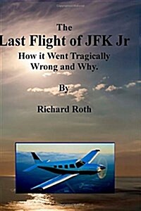 The Last Flight of JFK Jr. How It Went Tragically Wrong and Why. (Paperback)