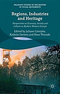 Regions, Industries, and Heritage. : Perspectives on Economy, Society, and Culture in Modern Western Europe (Hardcover, 1st ed. 2015)