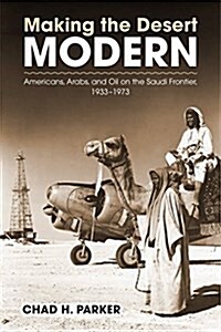 Making the Desert Modern: Americans, Arabs, and Oil on the Saudi Frontier, 1933-1973 (Paperback)
