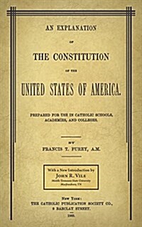 An Explanation of the Constitution of the United States of America Prepared for Use in Catholic Schools, Academies, and Colleges (Hardcover)