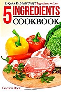 5 Ingredients Cookbook: 25 Quick Fix Meals Using 5 Ingredients or Less (Paperback)