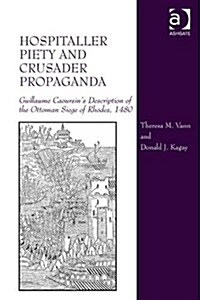 Hospitaller Piety and Crusader Propaganda : Guillaume Caoursins Description of the Ottoman Siege of Rhodes, 1480 (Hardcover, New ed)