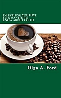 Everything You Have Ever Wanted To Know About Coffee: How to Know More About Coffee Than The Guy Behind The Counter At Starbucks! (Paperback)