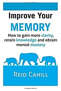 Improve Your Memory: How to Gain More Clarity, Retain Knowledge and Obtain Mental Mastery (Paperback)