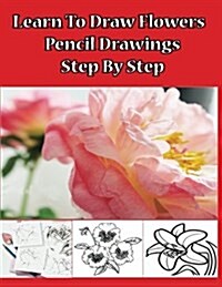 Learn to Draw Flowers: Pencil Drawings Step by Step: Pencil Drawing Ideas for Absolute Beginners (Paperback)