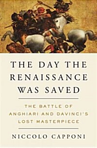 The Day the Renaissance Was Saved: The Battle of Anghiari and Da Vincis Lost Masterpiece (Hardcover)