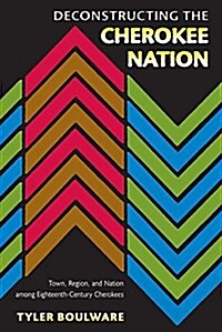 Deconstructing the Cherokee Nation: Town, Region, and Nation Among Eighteenth-Century Cherokees (Paperback)