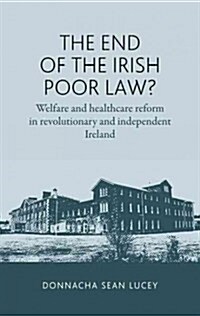 The End of the Irish Poor Law? : Welfare and Healthcare Reform in Revolutionary and Independent Ireland (Hardcover)