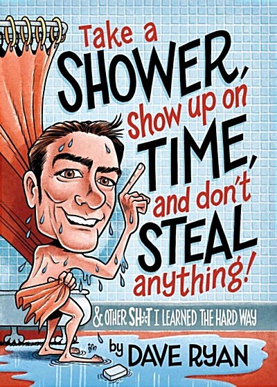 Take a Shower, Show Up on Time, and Dont Steal Anything: And Other Sh*t I Learned the Hard Way (Hardcover)