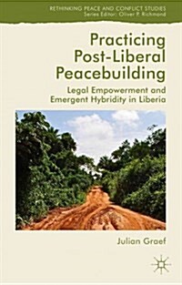 Practicing Post-Liberal Peacebuilding : Legal Empowerment and Emergent Hybridity in Liberia (Hardcover)