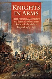 Knights in Arms: Prose Romance, Masculinity, and Eastern Mediterranean Trade in Early Modern England, 1565-1655 (Hardcover)