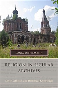 Religion in Secular Archives: Soviet Atheism and Historical Knowledge (Hardcover)