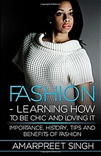 Fashion -Learning How To Be Chic and Loving It: Importance, history, tips and benefits of Fashion (Paperback)